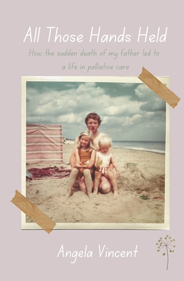 All Those Hands Held: How the sudden death of my father led to a life in palliative care - Vincent, Angela