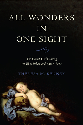 All Wonders in One Sight: The Christ Child Among the Elizabethan and Stuart Poets - Kenney, Theresa M