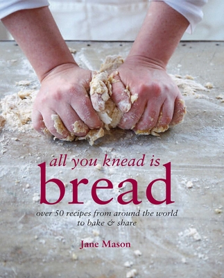 All You Knead is Bread: Over 50 Recipes from Around the World to Bake & Share - Mason, Jane