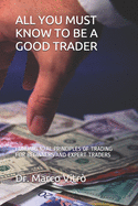 All You Must Know to Be a Good Trader: Fundamental Principles of Trading for Beginners and Expert Traders