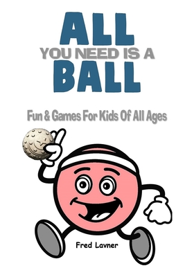 All You Need Is A Ball: Fun & Games For Kids of All Ages - Lavner, Fred