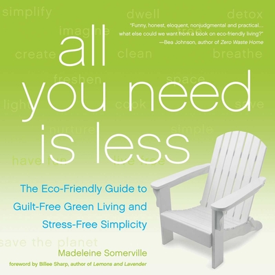 All You Need Is Less: The Eco-Friendly Guide to Guilt-Free Green Living and Stress-Free Simplicity - Somerville, Madeleine, and Sharp, Billee (Foreword by)