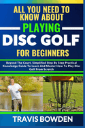 All You Need to Know about Playing Disc Golf for Beginners: Beyond The Court, Simplified Step By Step Practical Knowledge Guide To Learn And Master How To Play Disc Golf From Scratch