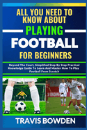 All You Need to Know about Playing Football for Beginners: Beyond The Court, Simplified Step By Step Practical Knowledge Guide To Learn And Master How To Play Football From Scratch