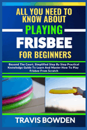 All You Need to Know about Playing Frisbee for Beginners: Beyond The Court, Simplified Step By Step Practical Knowledge Guide To Learn And Master How To Play Frisbee From Scratch
