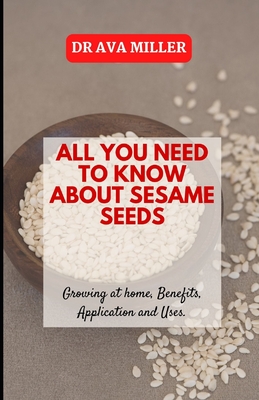All You Need to Know About Sesame Seed: Growing at home, Benefits, Application and Uses - Miller, Ava, Dr.