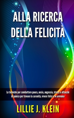 Alla Ricerca Della Felicit: Le tecniche per combattere paura, ansia, angoscia, stress e attacchi di panico per trovare la serenit, vivere felici e in armonia - Klein, Lillie J