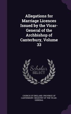 Allegations for Marriage Licences Issued by the Vicar-General of the Archbishop of Canterbury, Volume 33 - Church of England Province of Canterbur (Creator)