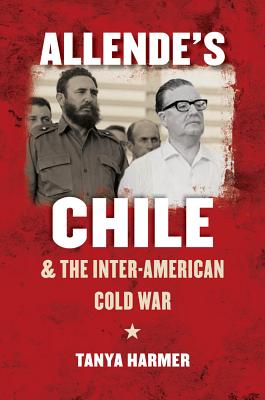 Allende's Chile and the Inter-American Cold War - Harmer, Tanya