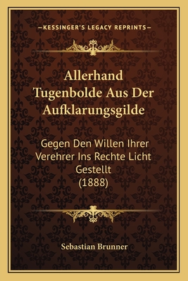 Allerhand Tugenbolde Aus Der Aufklarungsgilde: Gegen Den Willen Ihrer Verehrer Ins Rechte Licht Gestellt (1888) - Brunner, Sebastian