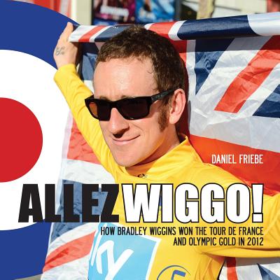Allez Wiggo!: How Bradley Wiggins won the Tour de France and Olympic gold in 2012 - Friebe, Daniel