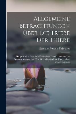 Allgemeine Betrachtungen ber Die Triebe Der Thiere: Hauptschlich ber Ihre Kunsttriebe Zum Erkenntniss Des Zusammenhanges Der Welt, Des Schpfers Und Unser Selbst, Zweyte Ausgabe - Reimarus, Hermann Samuel