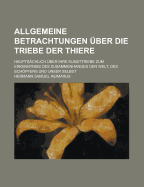 Allgemeine Betrachtungen ?ber Die Triebe Der Thiere: Haupts?chlich ?ber Ihre Kunsttriebe Zum Erkenntniss Des Zusammenhanges Der Welt, Des Schpfers Und Unser Selbst, Zweyte Ausgabe