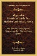 Allgemeine Eisenbahnkunde Fur Studium Und Praxis, Part 4: Die Bewirtschaftung Und Verwaltung Der Eisenbahnen (1908)