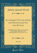 Allgemeine Encyklop?die Der Wissenschaften Und K?nste, Vol. 99: In Alphabetischer Folge Von Gennanten Schriftstellern Bearbeitet Und Herausgegeben; Erste Section, A-G (Classic Reprint)