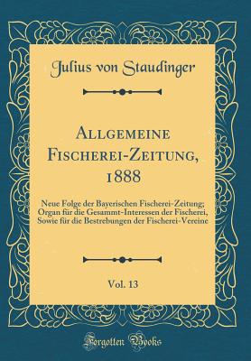 Allgemeine Fischerei-Zeitung, 1888, Vol. 13: Neue Folge Der Bayerischen Fischerei-Zeitung; Organ Fr Die Gesammt-Interessen Der Fischerei, Sowie Fr Die Bestrebungen Der Fischerei-Vereine (Classic Reprint) - Staudinger, Julius Von