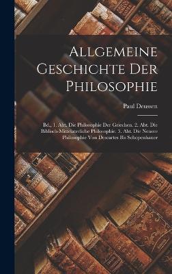 Allgemeine Geschichte Der Philosophie: Bd., 1. Abt. Die Philosophie Der Griechen. 2. Abt. Die Biblisch-Mittelaterliche Philosophie. 3. Abt. Die Neuere Philosophie Von Descartes Bis Schopenhauer - Deussen, Paul