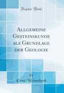Allgemeine Gesteinskunde ALS Grundlage Der Geologie (Classic Reprint)