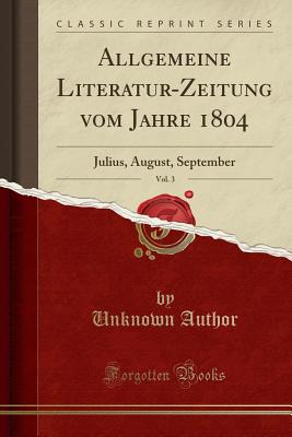 Allgemeine Literatur-Zeitung Vom Jahre 1804, Vol. 3: Julius, August, September (Classic Reprint) - Author, Unknown