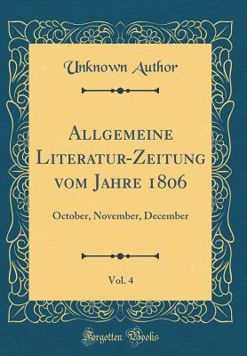 Allgemeine Literatur-Zeitung Vom Jahre 1806, Vol. 4: October, November, December (Classic Reprint) - Author, Unknown