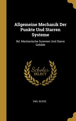 Allgemeine Mechanik Der Punkte Und Starren Systeme: Bd. Mechanische Summen Und Starre Gebilde - Budde, Emil