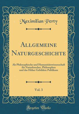 Allgemeine Naturgeschichte, Vol. 3: ALS Philosophische Und Humanitatswissenschaft Fur Naturforscher, Philosophen Und Das Hoher Gebildete Publikum (Classic Reprint) - Perty, Maximilian