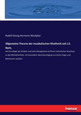 Allgemeine Theorie der musikalischen Rhythmik seit J.S. Bach,: auf Grundlage der Antiken und unter Bezugnahme auf ihren historischen Anschluss an die Mittelalterliche, mit besonderer Ber?cksichtigung von Bachs Fugen und Beethovens Sonaten - Westphal, Rudolf Georg Hermann