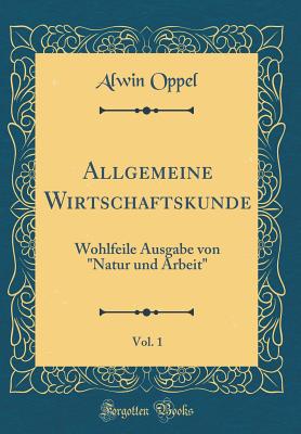 Allgemeine Wirtschaftskunde, Vol. 1: Wohlfeile Ausgabe Von "Natur Und Arbeit" (Classic Reprint) - Oppel, Alwin