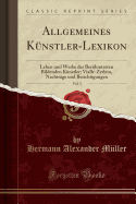 Allgemeines K?nstler-Lexikon, Vol. 5: Leben Und Werke Der Ber?hmtesten Bildenden K?nstler; Vialle-Zyrlein, Nachtr?ge Und Berichtigungen (Classic Reprint)