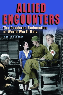 Allied Encounters: The Gendered Redemption of World War II Italy - Escolar, Marisa