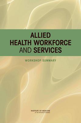 Allied Health Workforce and Services: Workshop Summary - Institute of Medicine, and Board on Health Care Services, and Olson, Steve (Selected by)