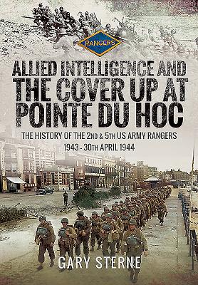 Allied Intelligence and the Cover Up at Pointe Du Hoc: The History of the 2nd & 5th US Army Rangers, 1943 - 30th April 1944 - Sterne, Gary