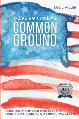 Allied We Can Find Common Ground: Spiritually Centered Practices for Higher-Level Leaders in a Conflicting World - Miller, Eric J