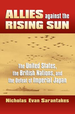 Allies Against the Rising Sun: The United States, the British Nations, and the Defeat of Imperial Japan - Sarantakes, Nicholas Evan