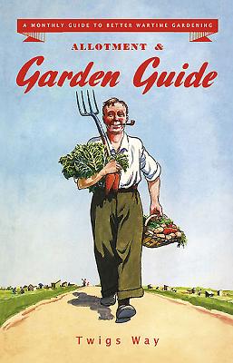 Allotment and Garden Guide: A Monthly Guide to Better Wartime Gardening - Way, Twigs