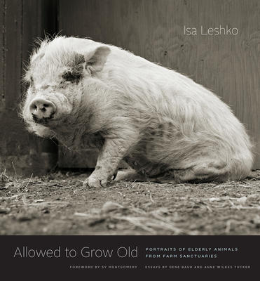 Allowed to Grow Old: Portraits of Elderly Animals from Farm Sanctuaries - Leshko, Isa (Photographer), and Montgomery, Sy (Foreword by), and Baur, Gene (Memoir by)