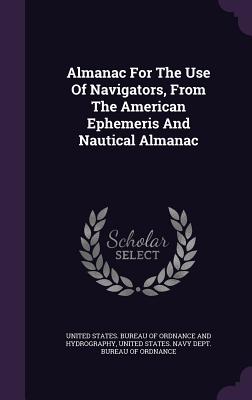 Almanac For The Use Of Navigators, From The American Ephemeris And Nautical Almanac - United States Bureau of Ordnance and Hy (Creator), and United States Navy Dept Bureau of Ordn (Creator)