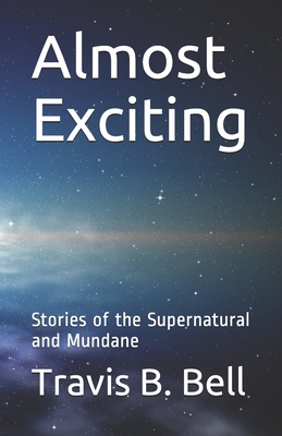 Almost Exciting: Stories of the Supernatural and Mundane - Bell, Travis B