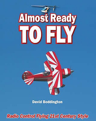 Almost Ready to Fly: Radio Control Flying 21st Century Style - Boddington, David