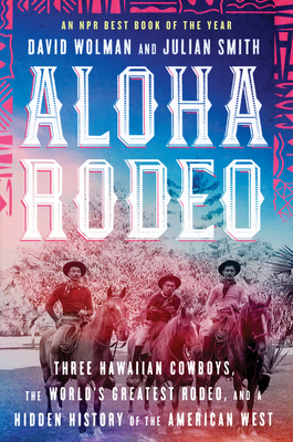 Aloha Rodeo: Three Hawaiian Cowboys, the World's Greatest Rodeo, and a Hidden History of the American West - Wolman, David, and Smith, Julian