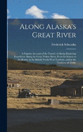 Along Alaska's Great River: A Popular Account of the Travels of Alaska Exploring Expedition Along the Great Yukon River, From Its Source to Its Mouth, in the British North-West Territory, and in the Territory of Alaska