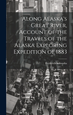 Along Alaska's Great River, Account of the Travels of the Alaska Exploring Expedition of 1883 - Schwatka, Frederick