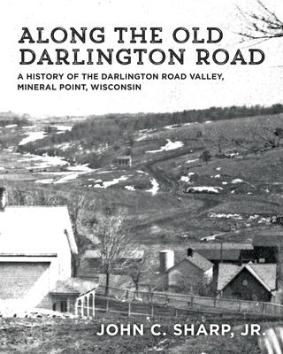 Along the Old Darlington Road: A History of the Darlington Road Valley, Mineral Point, Wisconsin - Sharp, John C