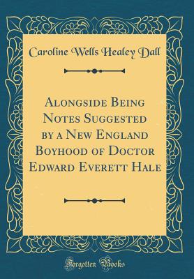 Alongside Being Notes Suggested by a New England Boyhood of Doctor Edward Everett Hale (Classic Reprint) - Dall, Caroline Wells Healey