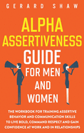 Alpha Assertiveness Guide for Men and Women: The Workbook for Training Assertive Behavior and Communication Skills to Live Bold, Command Respect and Gain Confidence at Work and in Relationships