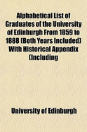 Alphabetical List of Graduates of the University of Edinburgh from 1859 to 1888 (Both Years Included): With Historical Appendix (Including Present and Past Office-Bearers) and Separate Lists of Honorary Graduates and Graduates with Honours; Information as