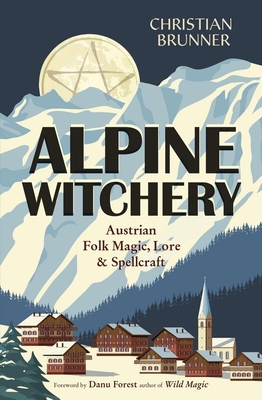 Alpine Witchery: Austrian Folk Magic, Lore & Spellcraft - Brunner, Christian, and Forest, Danu (Foreword by)