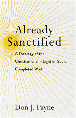 Already Sanctified: A Theology of the Christian Life in Light of God's Completed Work - Payne, Don J