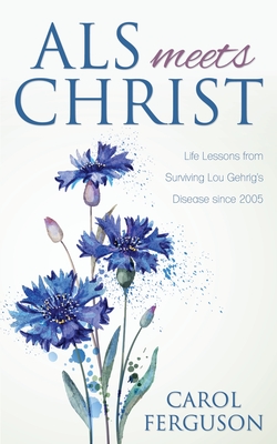 ALS Meets Christ: Life Lessons from Surviving Lou Gehrig's Disease since 2005 - Ferguson, Carol