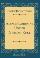 Alsace-Lorraine Under German Rule (Classic Reprint)